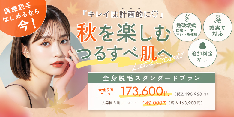 キレイは計画的に 秋を楽しむつるすべ肌へ 熱破壊式医療レーザーマシンを使用 追加料金なし 誠実な対応 全身脱毛スタンダードプラン 女性5回コース 173,600円 税込190,960円 男性5回コース 149,000円 税込163,900円 医療脱毛始めるなら今