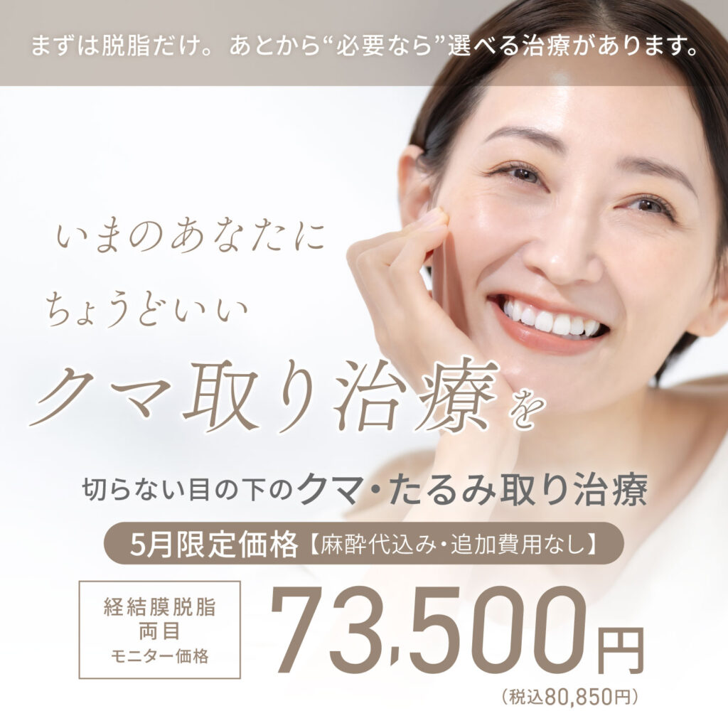 まずは脱脂だけ。あとから”必要なら”選べる治療があります。いまのあなたにちょうどいいクマ取り治療を　切らない目の下のクマ・たるみ取り治療　5月限定価格【麻酔代込み・追加費用なし】経結膜脱脂 両目　モニター価格73,500円(税込80,850円)