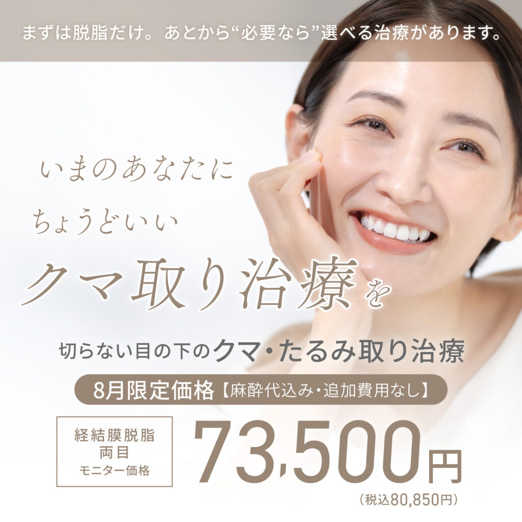 まずは脱脂だけ。あとから”必要なら”選べる治療があります。いまのあなたにちょうどいいクマ取り治療を　切らない目の下のクマ・たるみ取り治療　8月限定価格【麻酔代込み・追加費用なし】経結膜脱脂 両目　モニター価格73,500円(税込80,850円)